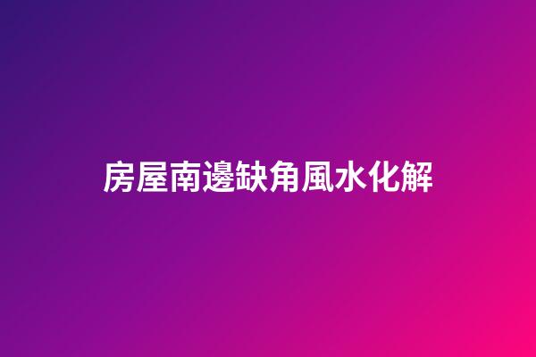 房屋南邊缺角風水化解