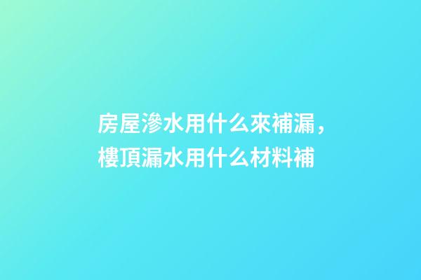 房屋滲水用什么來補漏，樓頂漏水用什么材料補-第1張-觀點-玄機派