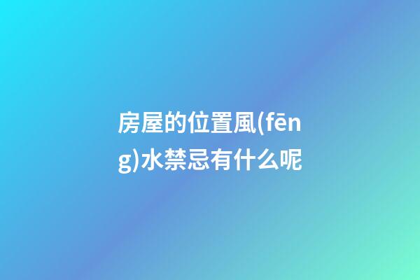 房屋的位置風(fēng)水禁忌有什么呢