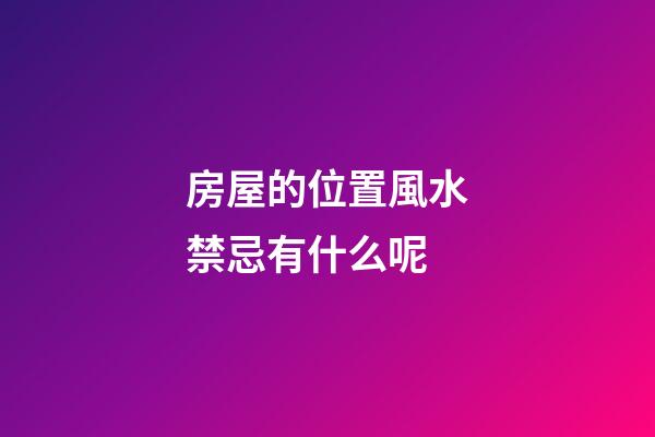 房屋的位置風水禁忌有什么呢