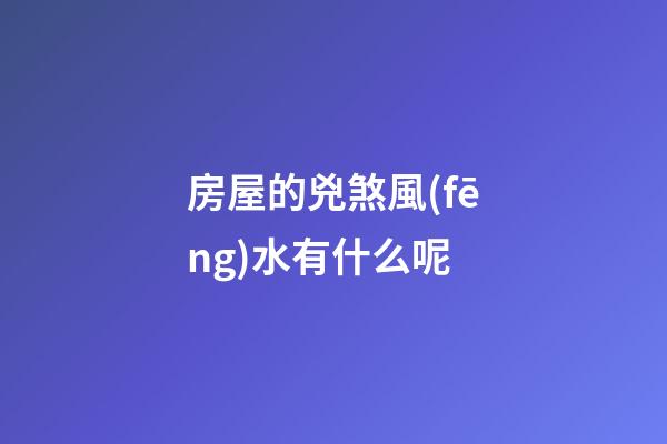 房屋的兇煞風(fēng)水有什么呢