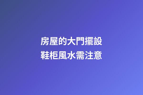 房屋的大門擺設鞋柜風水需注意