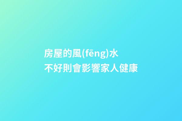 房屋的風(fēng)水不好則會影響家人健康
