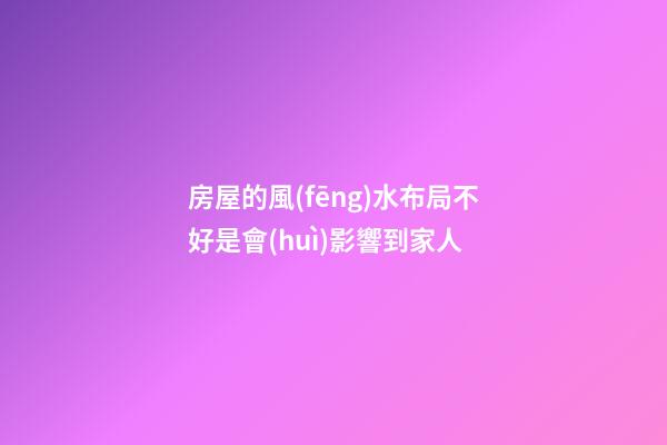 房屋的風(fēng)水布局不好是會(huì)影響到家人