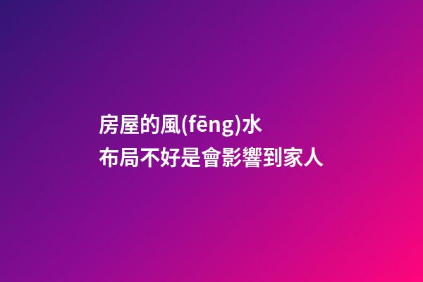 房屋的風(fēng)水布局不好是會影響到家人