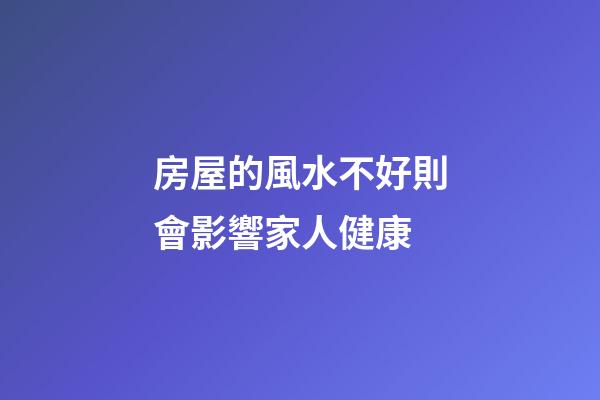 房屋的風水不好則會影響家人健康