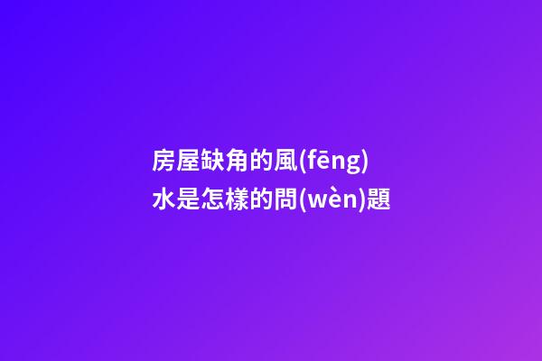 房屋缺角的風(fēng)水是怎樣的問(wèn)題