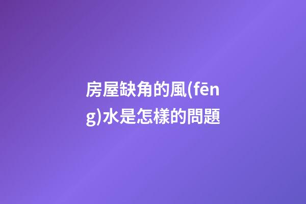 房屋缺角的風(fēng)水是怎樣的問題