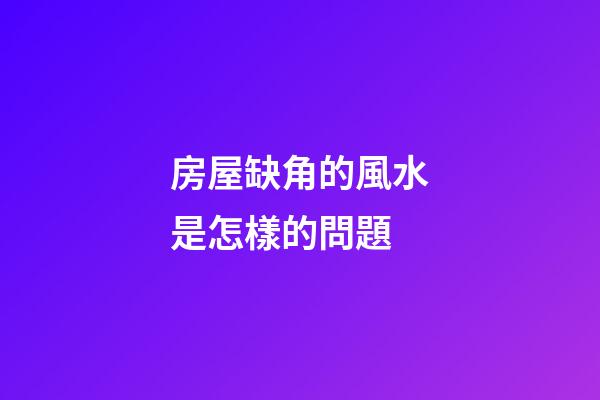 房屋缺角的風水是怎樣的問題
