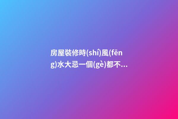 房屋裝修時(shí)風(fēng)水大忌一個(gè)都不能碰