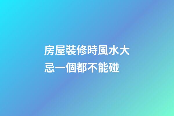房屋裝修時風水大忌一個都不能碰