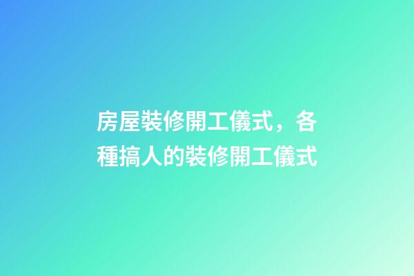 房屋裝修開工儀式，各種搞人的裝修開工儀式-第1張-觀點-玄機派