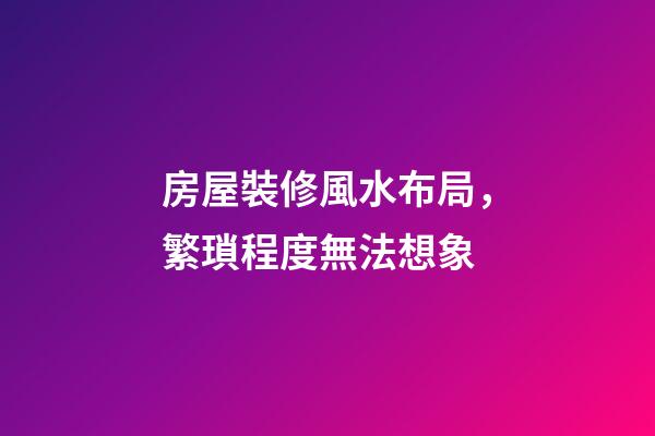 房屋裝修風水布局，繁瑣程度無法想象