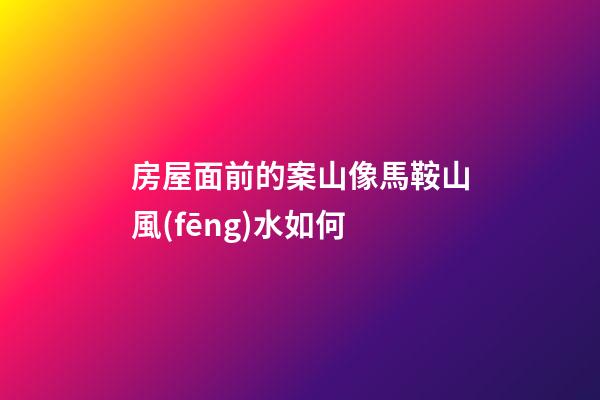 房屋面前的案山像馬鞍山風(fēng)水如何