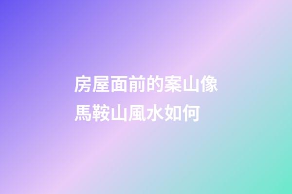 房屋面前的案山像馬鞍山風水如何
