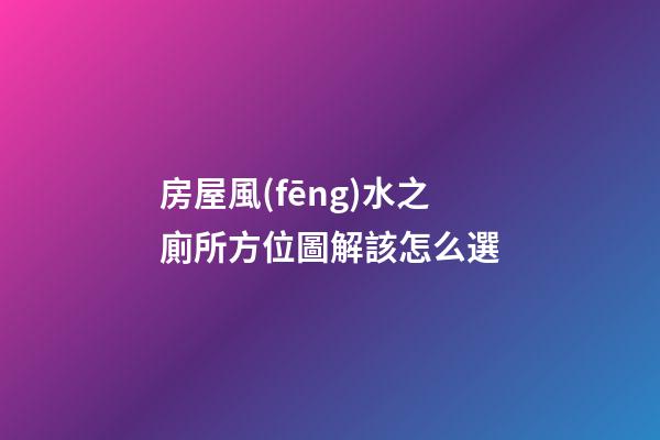 房屋風(fēng)水之廁所方位圖解該怎么選