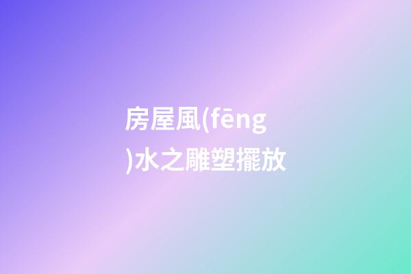 房屋風(fēng)水之雕塑擺放
