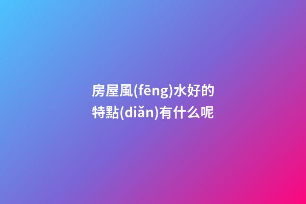 房屋風(fēng)水好的特點(diǎn)有什么呢