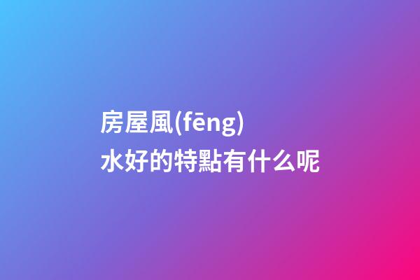 房屋風(fēng)水好的特點有什么呢