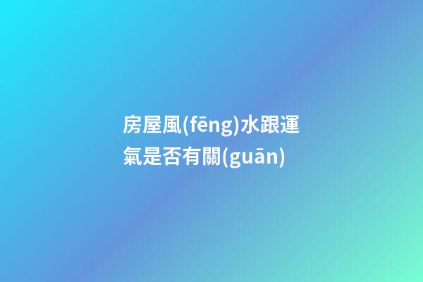 房屋風(fēng)水跟運氣是否有關(guān)