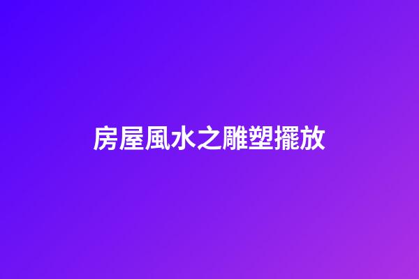 房屋風水之雕塑擺放