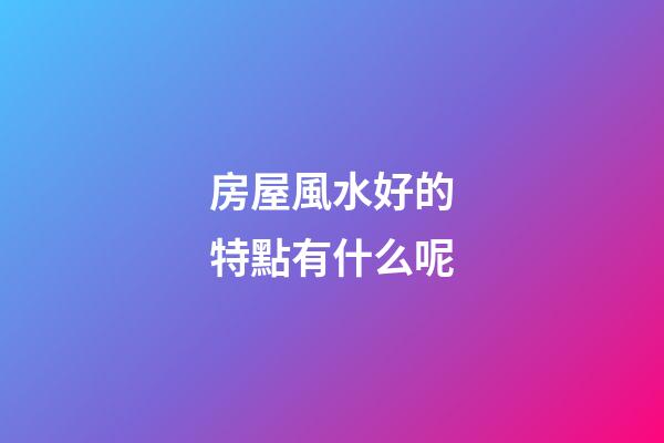 房屋風水好的特點有什么呢