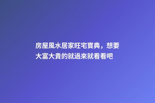 房屋風水居家旺宅寶典，想要大富大貴的就過來就看看吧