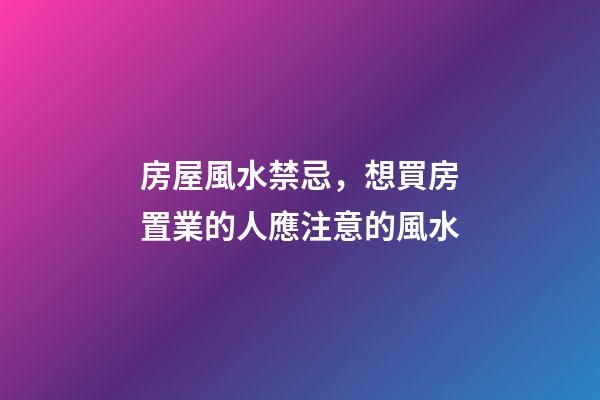房屋風水禁忌，想買房置業的人應注意的風水