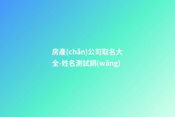 房產(chǎn)公司取名大全-姓名測試網(wǎng)-第1張-公司起名-玄機派