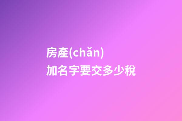 房產(chǎn)加名字要交多少稅