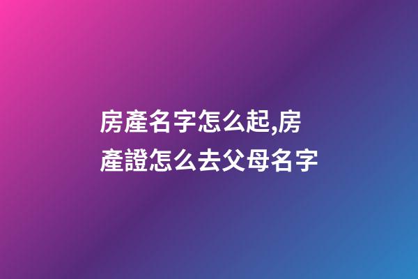 房產名字怎么起,房產證怎么去父母名字-第1張-觀點-玄機派