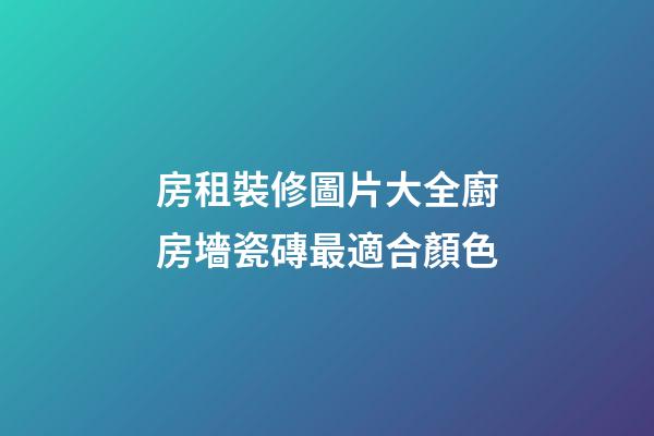 房租裝修圖片大全廚房墻瓷磚最適合顏色