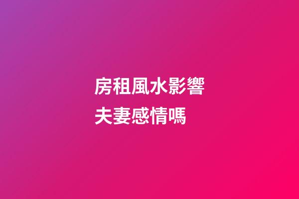 房租風水影響夫妻感情嗎
