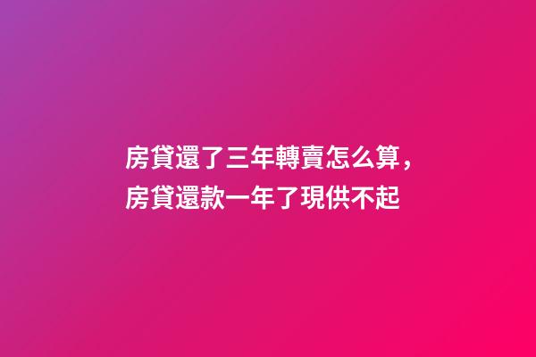 房貸還了三年轉賣怎么算，房貸還款一年了現供不起-第1張-觀點-玄機派