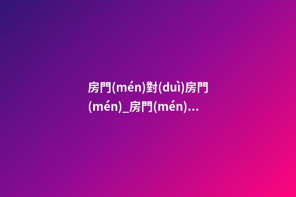 房門(mén)對(duì)房門(mén)_房門(mén)與大門(mén)相沖_房門(mén)對(duì)廁所門(mén)_房門(mén)對(duì)樓梯