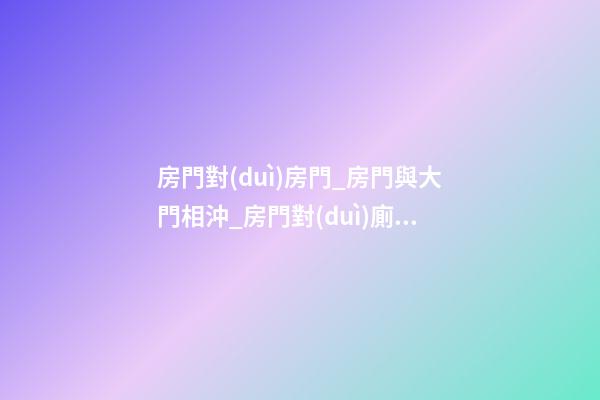 房門對(duì)房門_房門與大門相沖_房門對(duì)廁所門_房門對(duì)樓梯