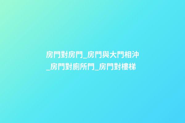 房門對房門_房門與大門相沖_房門對廁所門_房門對樓梯