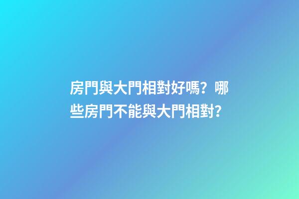 房門與大門相對好嗎？哪些房門不能與大門相對？