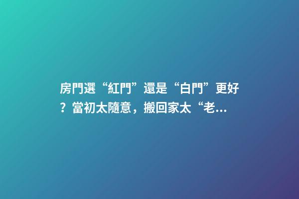 房門選“紅門”還是“白門”更好？當初太隨意，搬回家太“老土”