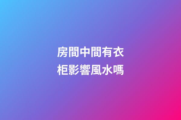 房間中間有衣柜影響風水嗎