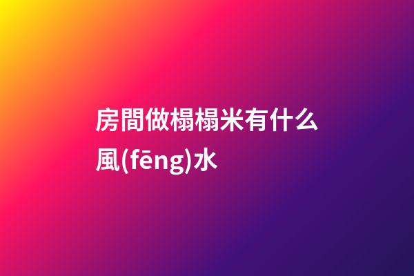房間做榻榻米有什么風(fēng)水