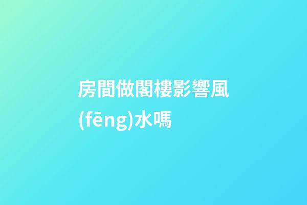 房間做閣樓影響風(fēng)水嗎
