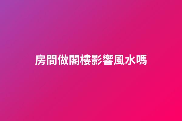 房間做閣樓影響風水嗎
