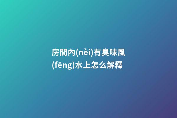 房間內(nèi)有臭味風(fēng)水上怎么解釋