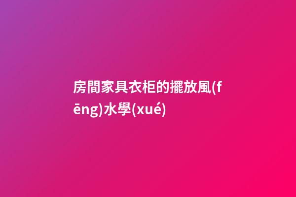 房間家具衣柜的擺放風(fēng)水學(xué)