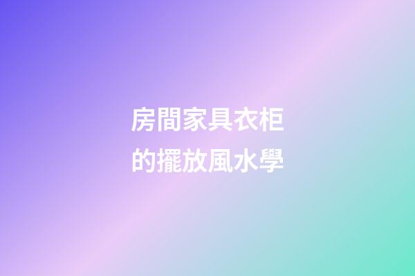 房間家具衣柜的擺放風水學