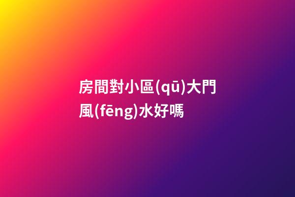 房間對小區(qū)大門風(fēng)水好嗎