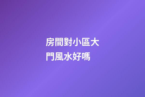 房間對小區大門風水好嗎