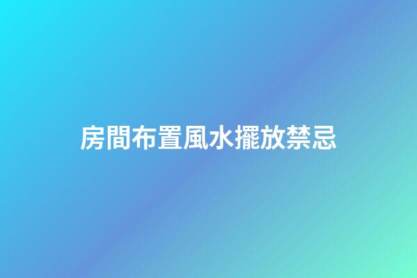 房間布置風水擺放禁忌
