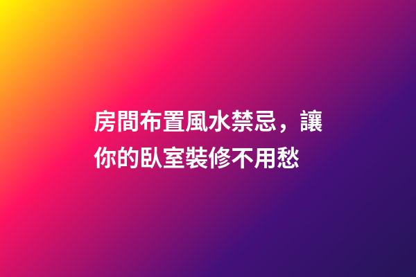 房間布置風水禁忌，讓你的臥室裝修不用愁